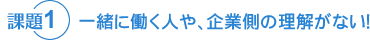 課題①　一緒に働く人や、企業側の理解がない!