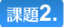 課題２．