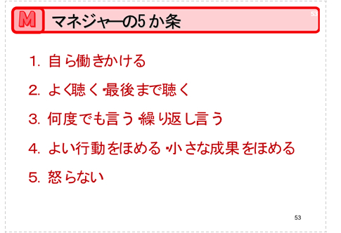 マネジャーの5ヶ条。自ら働きかける。よく聴く最後まで聴く。何度でも言う。繰り返し言う。良い行動をほめる。小さな成果をほめる。怒らない。